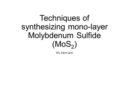 Techniques of synthesizing mono-layer Molybdenum Sulfide (MoS 2 ) Wu Kam Lam.