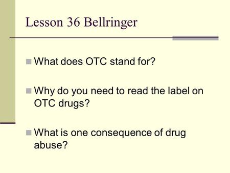 Lesson 36 Bellringer What does OTC stand for? Why do you need to read the label on OTC drugs? What is one consequence of drug abuse?