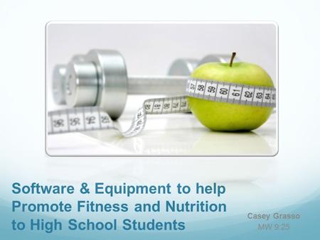 Software & Equipment to help Promote Fitness and Nutrition to High School Students Casey Grasso MW 9:25.