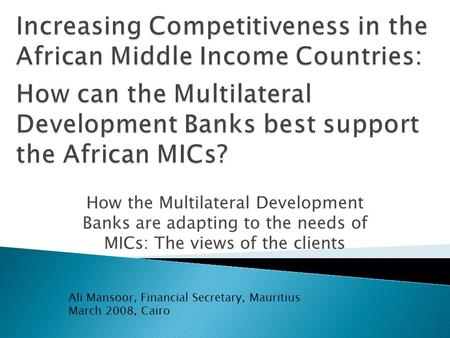 How the Multilateral Development Banks are adapting to the needs of MICs: The views of the clients Ali Mansoor, Financial Secretary, Mauritius March 2008,