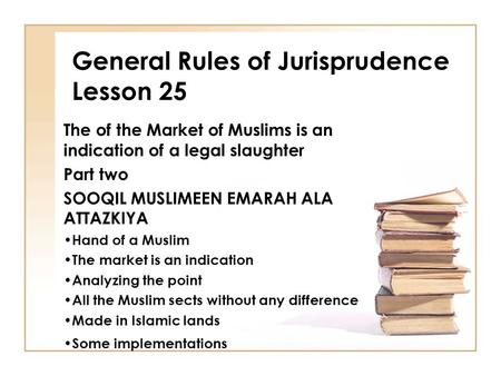 General Rules of Jurisprudence Lesson 25 The of the Market of Muslims is an indication of a legal slaughter Part two SOOQIL MUSLIMEEN EMARAH ALA ATTAZKIYA.