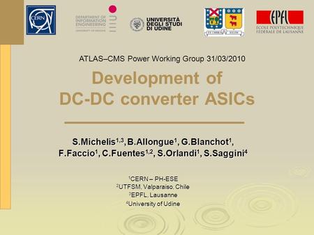 Development of DC-DC converter ASICs S.Michelis 1,3, B.Allongue 1, G.Blanchot 1, F.Faccio 1, C.Fuentes 1,2, S.Orlandi 1, S.Saggini 4 1 CERN – PH-ESE 2.