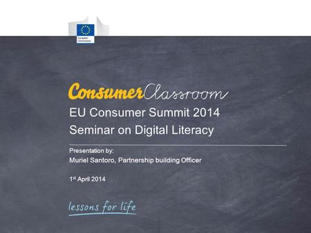 EU Consumer Summit 2014 Seminar on Digital Literacy Presentation by: Muriel Santoro, Partnership building Officer 1 st April 2014.