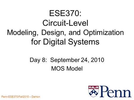 Penn ESE370 Fall2010 -- DeHon 1 ESE370: Circuit-Level Modeling, Design, and Optimization for Digital Systems Day 8: September 24, 2010 MOS Model.