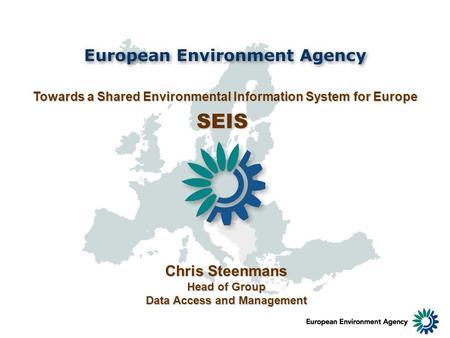 Towards a Shared Environmental Information System for Europe SEIS Chris Steenmans Head of Group Data Access and Management.