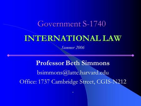 Government S-1740 INTERNATIONAL LAW Summer 2006 Professor Beth Simmons Office: 1737 Cambridge Street, CGIS-N212.