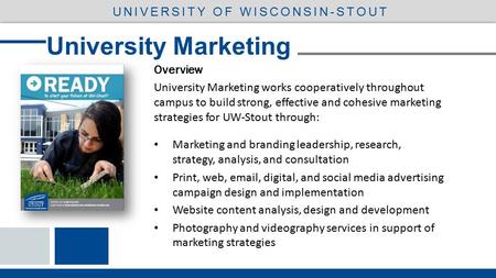 Overview University Marketing works cooperatively throughout campus to build strong, effective and cohesive marketing strategies for UW-Stout through: