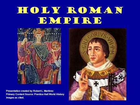 Holy Roman Empire Presentation created by Robert L. Martinez Primary Content Source: Prentice Hall World History Images as cited.