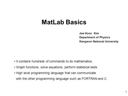 1 MatLab Basics Jae Hoon Kim Department of Physics Kangwon National University It contains hundreds of commands to do mathematics. Graph functions, solve.