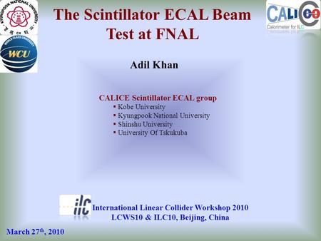The Scintillator ECAL Beam Test at FNAL Adil Khan International Linear Collider Workshop 2010 LCWS10 & ILC10, Beijing, China CALICE Scintillator ECAL group.