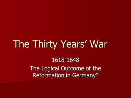 The Thirty Years’ War 1618-1648 The Logical Outcome of the Reformation in Germany?