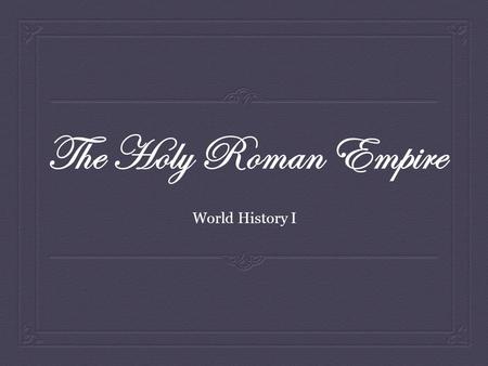 The Holy Roman Empire World History I.