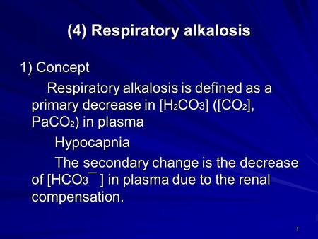 1 (4) Respiratory alkalosis 1) Concept Respiratory alkalosis is defined as a primary decrease in [H 2 CO 3 ] ([CO 2 ], PaCO 2 ) in plasma Respiratory alkalosis.