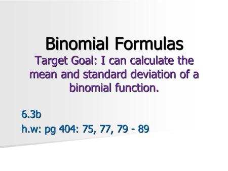 Binomial Formulas Target Goal: I can calculate the mean and standard deviation of a binomial function. 6.3b h.w: pg 404: 75, 77, 79 - 89.