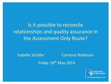 Is it possible to reconcile relationships and quality assurance in the Assessment Only Route? Isabelle SchäferCatriona Robinson Friday 16 th May 2014.