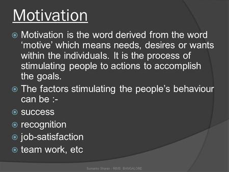 Motivation  Motivation is the word derived from the word ‘motive’ which means needs, desires or wants within the individuals. It is the process of stimulating.