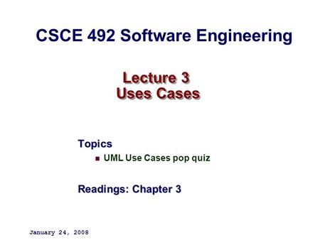 Lecture 3 Uses Cases Topics UML Use Cases pop quiz Readings: Chapter 3 January 24, 2008 CSCE 492 Software Engineering.