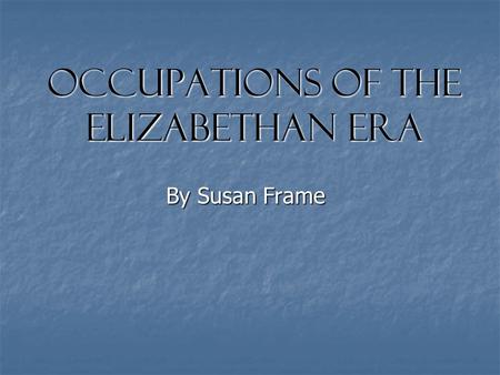 Occupations of the Elizabethan Era By Susan Frame.