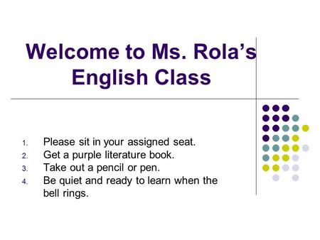 Welcome to Ms. Rola’s English Class 1. Please sit in your assigned seat. 2. Get a purple literature book. 3. Take out a pencil or pen. 4. Be quiet and.
