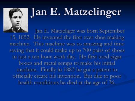 Jan E. Matzelinger Jan E. Matzelinger Jan E. Matzeliger was born September 15, 1852. He invented the first ever shoe making machine. This machine was so.