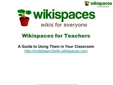 This work is licensed under a Creative Commons 3.0 Attribution License Wikispaces for Teachers A Guide to Using Them in Your Classroom