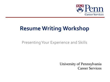 Resume Writing Workshop Presenting Your Experience and Skills University of Pennsylvania Career Services.