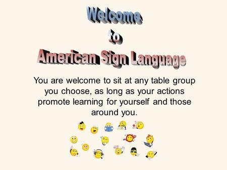 You are welcome to sit at any table group you choose, as long as your actions promote learning for yourself and those around you.