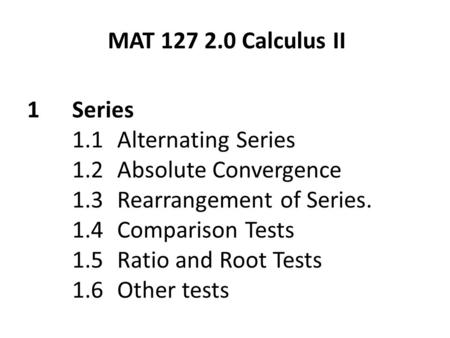 1Series 1.1Alternating Series 1.2Absolute Convergence 1.3 Rearrangement of Series. 1.4Comparison Tests 1.5Ratio and Root Tests 1.6Other tests MAT 127 2.0.
