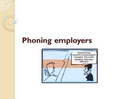 Phoning employers. Opening lines Rehearse your opening lines before you call. Here’s what to do: 1. introduce yourself 2. tell them why you are contacting.