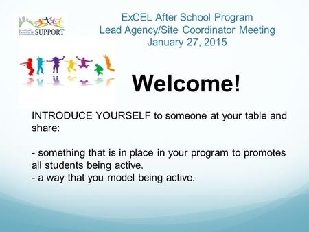 ExCEL After School Program Lead Agency/Site Coordinator Meeting January 27, 2015 Welcome! INTRODUCE YOURSELF to someone at your table and share: - something.