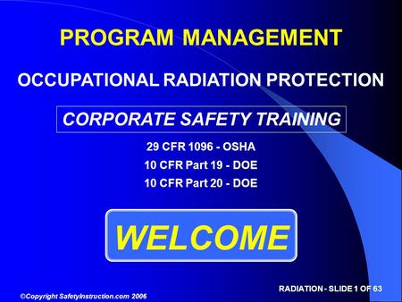 ©Copyright SafetyInstruction.com 2006 RADIATION - SLIDE 1 OF 63 WELCOME PROGRAM MANAGEMENT OCCUPATIONAL RADIATION PROTECTION CORPORATE SAFETY TRAINING.