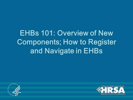 EHBs 101: Overview of New Components; How to Register and Navigate in EHBs.