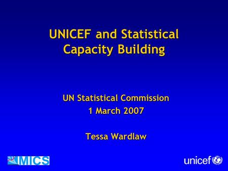 UNICEF and Statistical Capacity Building UN Statistical Commission 1 March 2007 Tessa Wardlaw.