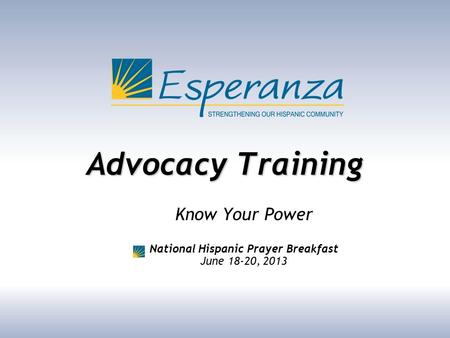 Advocacy Training Know Your Power National Hispanic Prayer Breakfast June 18-20, 2013.