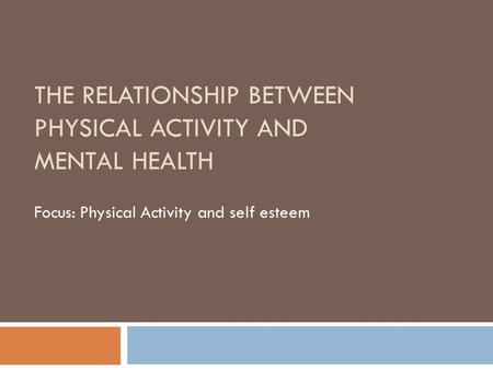 THE RELATIONSHIP BETWEEN PHYSICAL ACTIVITY AND MENTAL HEALTH Focus: Physical Activity and self esteem.