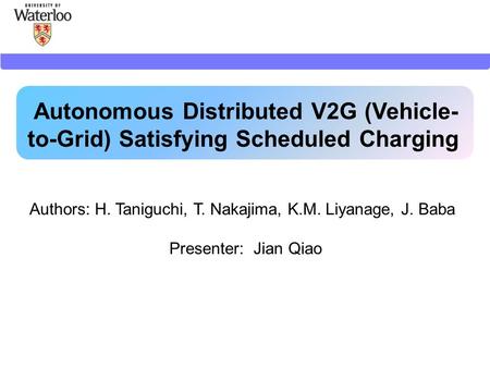 Autonomous Distributed V2G (Vehicle- to-Grid) Satisfying Scheduled Charging Authors: H. Taniguchi, T. Nakajima, K.M. Liyanage, J. Baba Presenter: Jian.