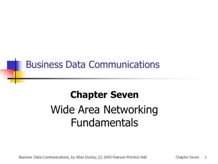 Business Data Communications, by Allen Dooley, (c) 2005 Pearson Prentice HallChapter Seven 1 Business Data Communications Chapter Seven Wide Area Networking.