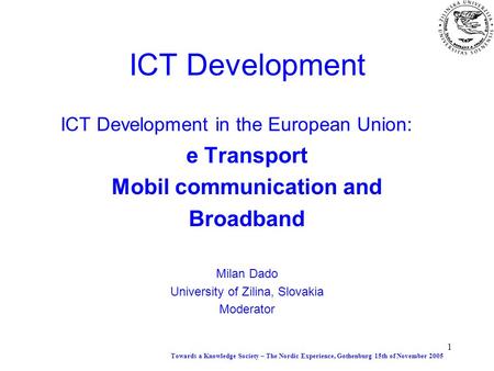 1 ICT Development ICT Development in the European Union: e Transport Mobil communication and Broadband Milan Dado University of Zilina, Slovakia Moderator.