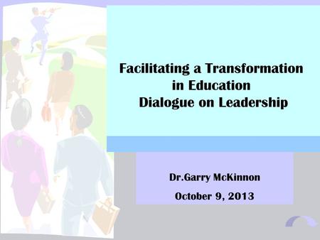1 Facilitating a Transformation in Education Dialogue on Leadership Dr.Garry McKinnon October 9, 2013.