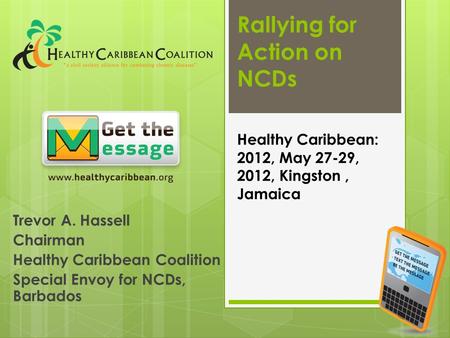 Rallying for Action on NCDs Trevor A. Hassell Chairman Healthy Caribbean Coalition Special Envoy for NCDs, Barbados Healthy Caribbean: 2012, May 27-29,