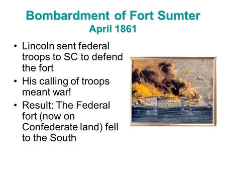 Bombardment of Fort Sumter April 1861 Lincoln sent federal troops to SC to defend the fort His calling of troops meant war! Result: The Federal fort (now.