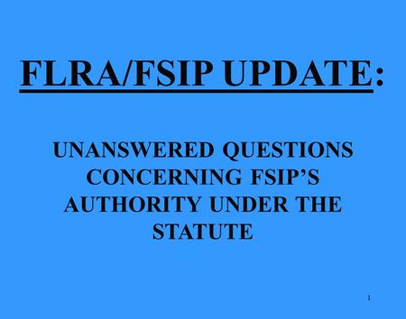 1 FLRA/FSIP UPDATE: UNANSWERED QUESTIONS CONCERNING FSIP’S AUTHORITY UNDER THE STATUTE.