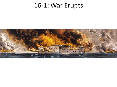 16-1: War Erupts. First Shots at Fort Sumter Southern states took over federal forts inside their borders as they seceded from the Union Lincoln risked.