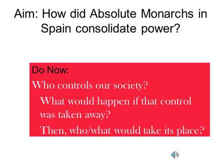 Aim: How did Absolute Monarchs in Spain consolidate power? Do Now: Who controls our society? What would happen if that control was taken away? Then, who/what.