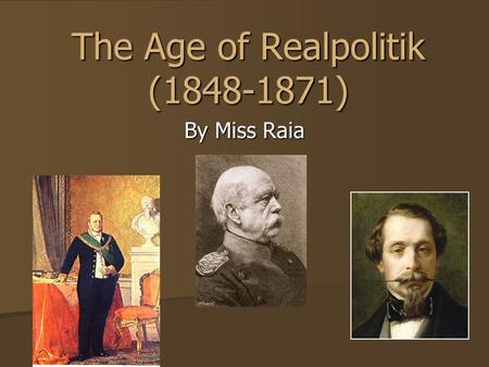 The Age of Realpolitik (1848-1871) By Miss Raia Emergence of Realpolitik Failure of the Revolutions of 1848 for liberals and romantics demonstrated that.