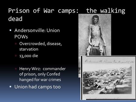 Prison of War camps: the walking dead  Andersonville: Union POWs  Overcrowded, disease, starvation  13,000 die  Henry Wirz: commander of prison, only.