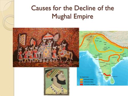 Causes for the Decline of the Mughal Empire. 1. Wars of Succession The Mughals did not follow any law of succession; the first born wasn’t inherently.