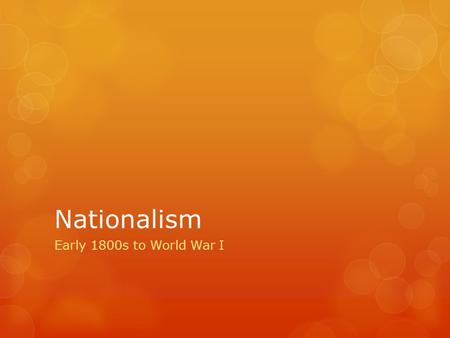 Nationalism Early 1800s to World War I. Nationalism  A strong feeling of pride in and devotion to one’s country  Can be compared to school spirit.