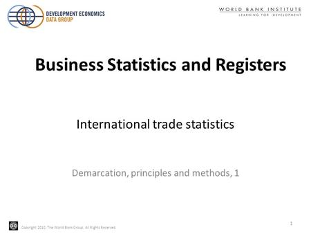 Copyright 2010, The World Bank Group. All Rights Reserved. International trade statistics Demarcation, principles and methods, 1 1 Business Statistics.