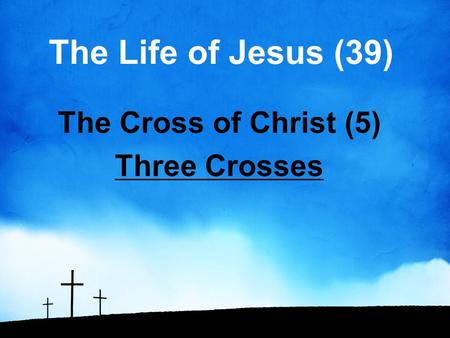 The Life of Jesus (39) The Cross of Christ (5) Three Crosses.